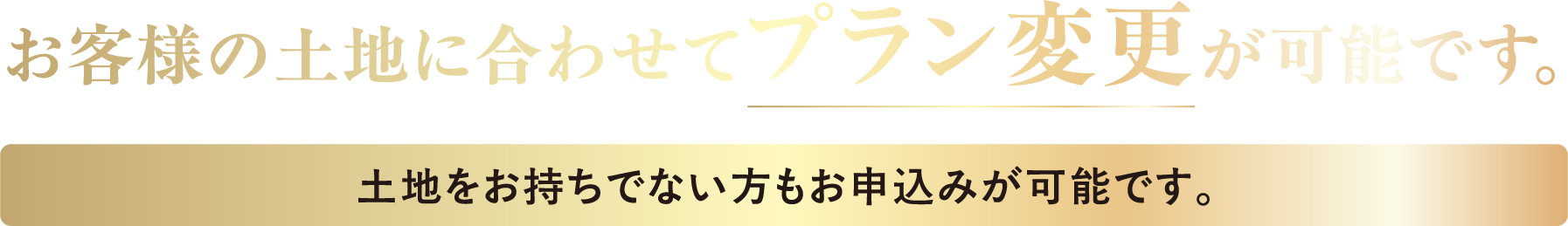 お客様の土地に合わせてプラン変更が可能です。土地をお持ちでない方もお申し込みが可能です。