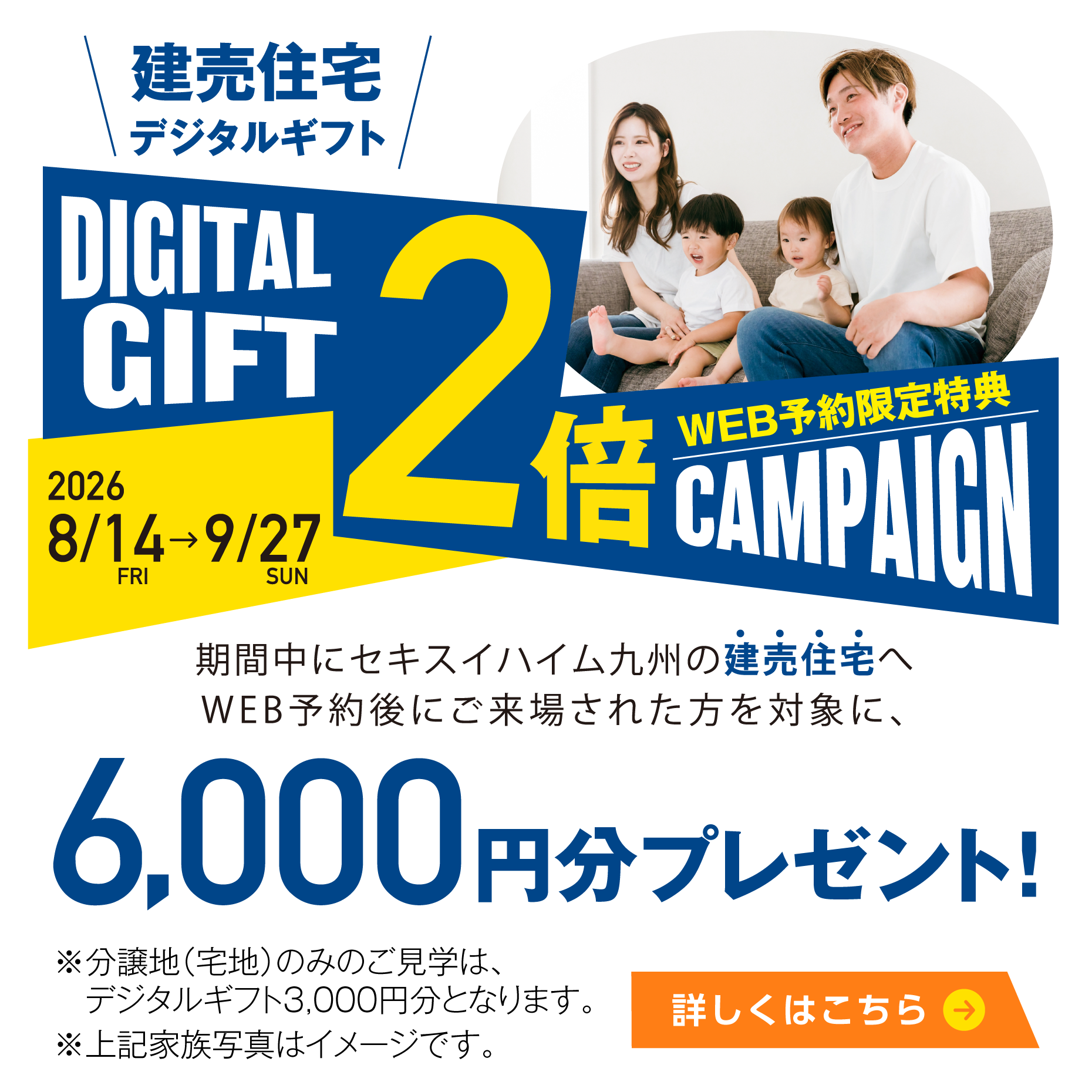 2026年8月14日〜9月27日まで「デジタルギフト2倍」キャンペーンを開催。web予約による建売住宅へのご来場で、デジタルギフトの6,000円分プレゼント※分譲地（宅地）のみのご見学は、デジタルギフト3,000円となります。