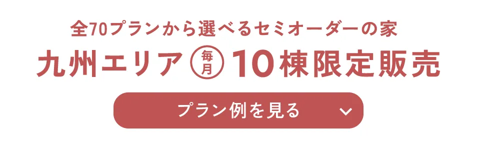 全70プランから選べるセミオーダーの家九州エリア毎月10棟限定販売 プラン例を見る