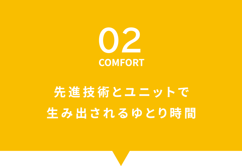 02 COMFORT 先進技術とユニットで生み出されるゆとり時間