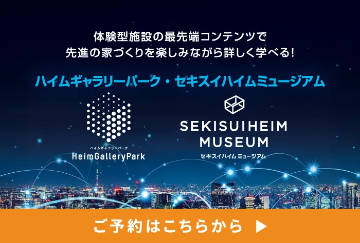 体験型施設の最先端コンテンツで先進の家づくりを楽しみながら詳しく学べる!ハイムギャラリーパーク・セキスイハイムミュージアム ご予約はこちらから