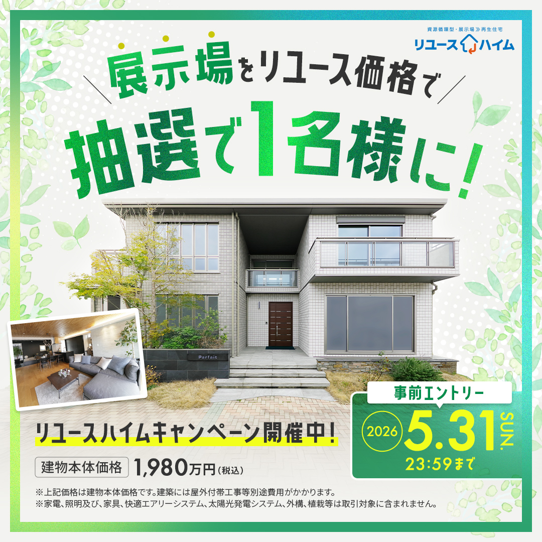 展示場をリユース価格で 抽選で1名様に! リユースハイムキャンペーン開催中! 事前エントリー 2026 5.31 23:59 SUN. まで